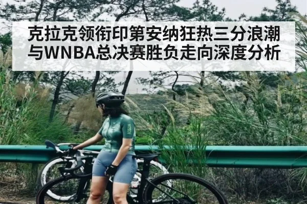 克拉克领衔印第安纳狂热三分浪潮与WNBA总决赛胜负走向深度分析