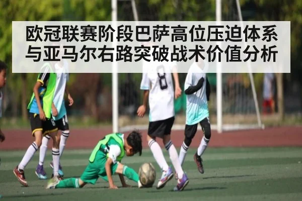 欧冠联赛阶段巴萨高位压迫体系与亚马尔右路突破战术价值分析