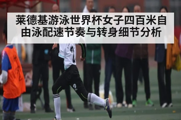 莱德基游泳世界杯女子四百米自由泳配速节奏与转身细节分析